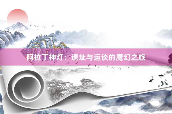 阿拉丁神灯:遗址与运谈的魔幻之旅